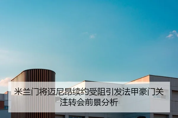 米兰门将迈尼昂续约受阻引发法甲豪门关注转会前景分析
