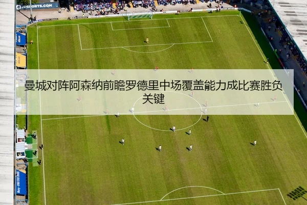 曼城对阵阿森纳前瞻罗德里中场覆盖能力成比赛胜负关键