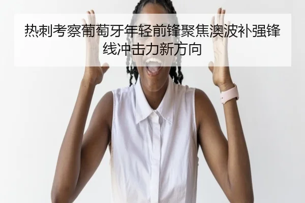 热刺考察葡萄牙年轻前锋聚焦澳波补强锋线冲击力新方向