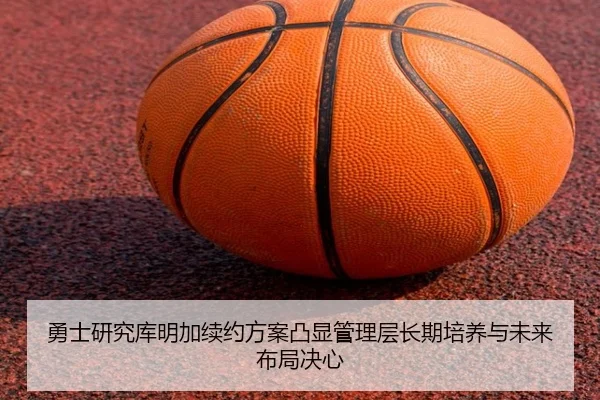 勇士研究库明加续约方案凸显管理层长期培养与未来布局决心